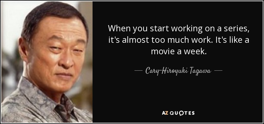 When you start working on a series, it's almost too much work. It's like a movie a week. - Cary-Hiroyuki Tagawa