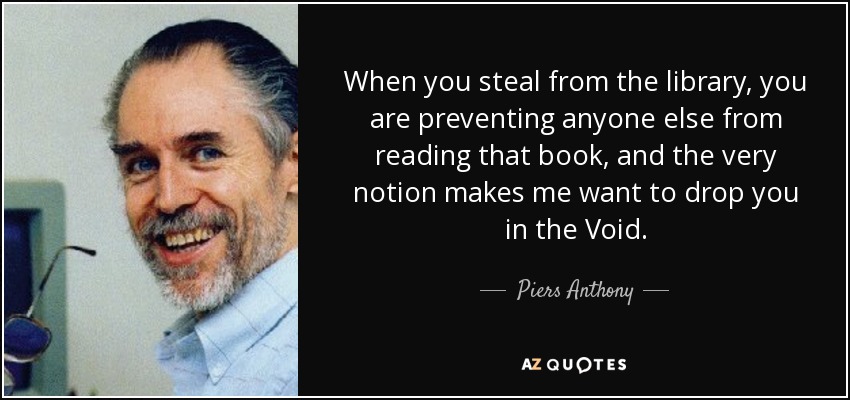 When you steal from the library, you are preventing anyone else from reading that book, and the very notion makes me want to drop you in the Void. - Piers Anthony