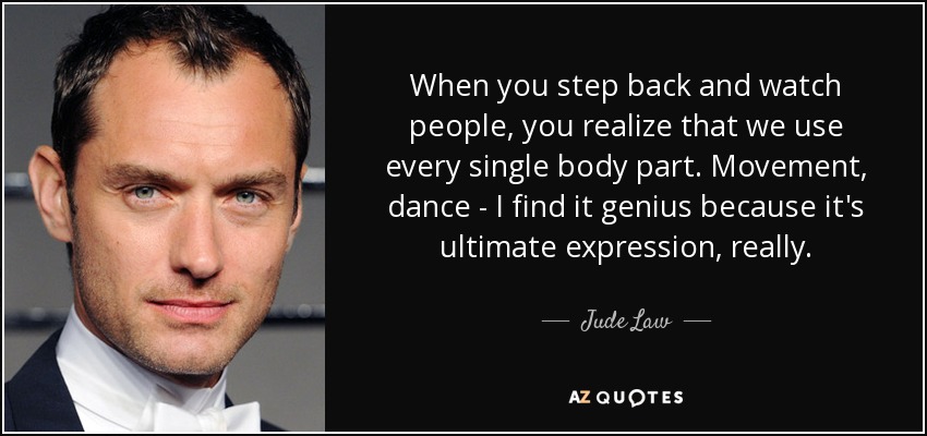 When you step back and watch people, you realize that we use every single body part. Movement, dance - I find it genius because it's ultimate expression, really. - Jude Law
