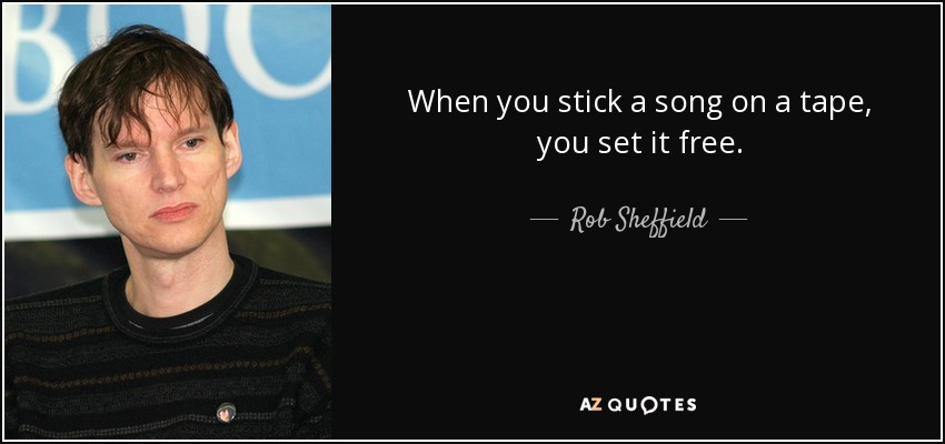 When you stick a song on a tape, you set it free. - Rob Sheffield