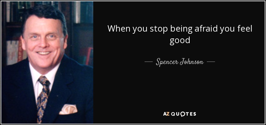 When you stop being afraid you feel good - Spencer Johnson