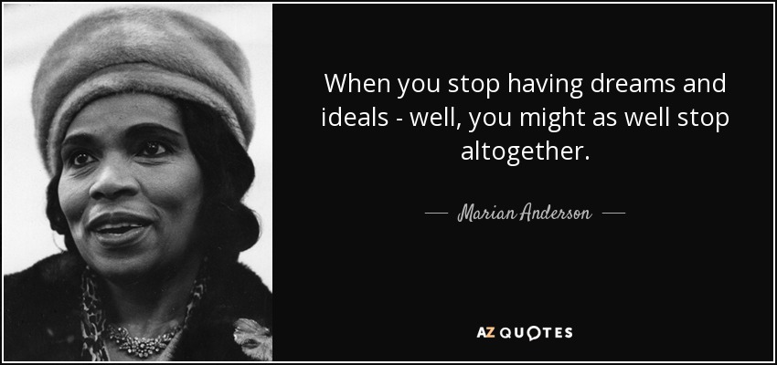 When you stop having dreams and ideals - well, you might as well stop altogether. - Marian Anderson