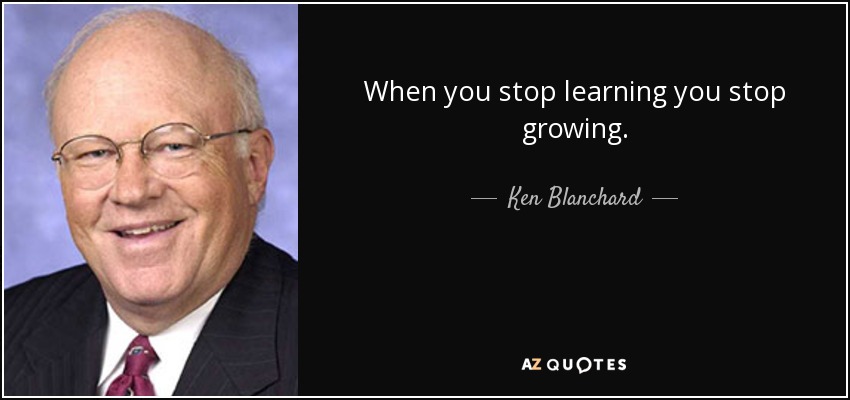 When you stop learning you stop growing. - Ken Blanchard
