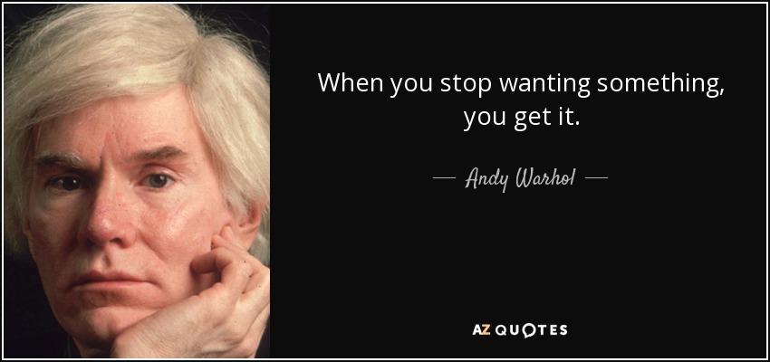 When you stop wanting something, you get it. - Andy Warhol