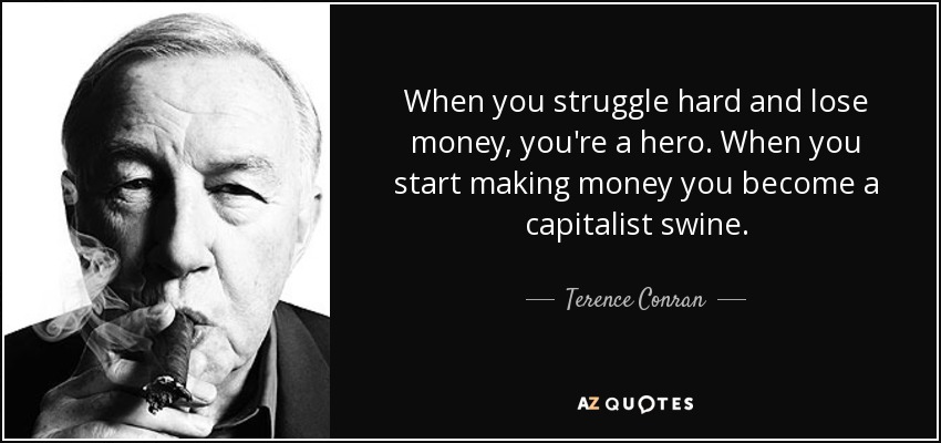 When you struggle hard and lose money, you're a hero. When you start making money you become a capitalist swine. - Terence Conran