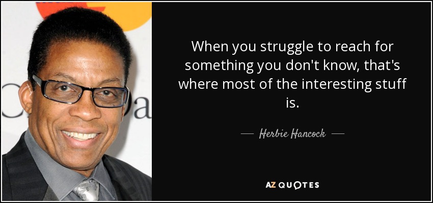 When you struggle to reach for something you don't know, that's where most of the interesting stuff is. - Herbie Hancock