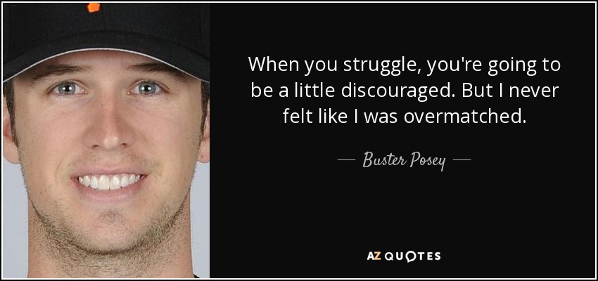 When you struggle, you're going to be a little discouraged. But I never felt like I was overmatched. - Buster Posey