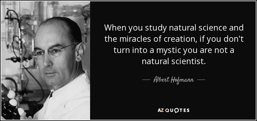 When you study natural science and the miracles of creation, if you don't turn into a mystic you are not a natural scientist. - Albert Hofmann