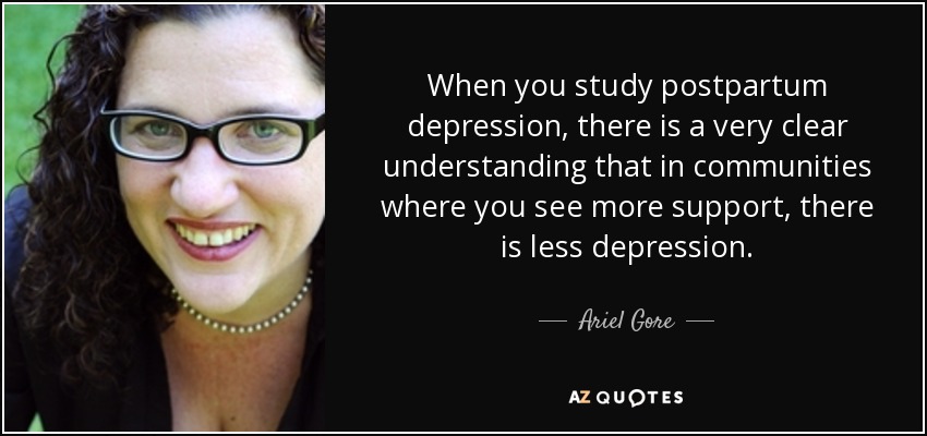 When you study postpartum depression, there is a very clear understanding that in communities where you see more support, there is less depression. - Ariel Gore