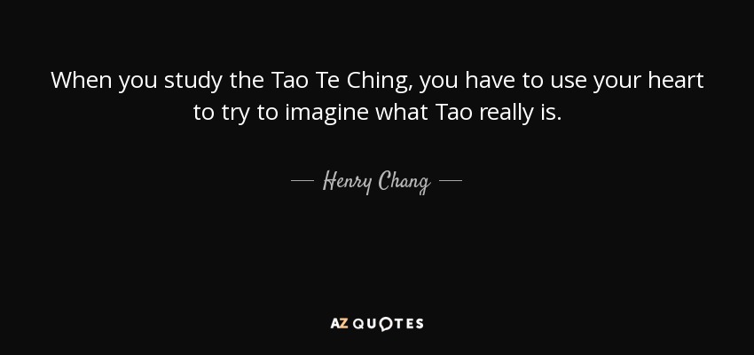 When you study the Tao Te Ching, you have to use your heart to try to imagine what Tao really is. - Henry Chang
