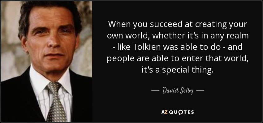 When you succeed at creating your own world, whether it's in any realm - like Tolkien was able to do - and people are able to enter that world, it's a special thing. - David Selby