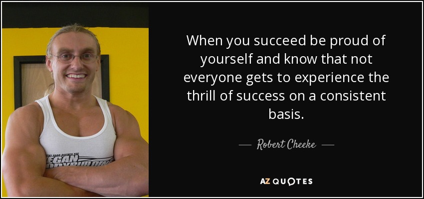 When you succeed be proud of yourself and know that not everyone gets to experience the thrill of success on a consistent basis. - Robert Cheeke