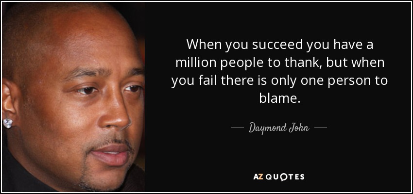 When you succeed you have a million people to thank, but when you fail there is only one person to blame. - Daymond John