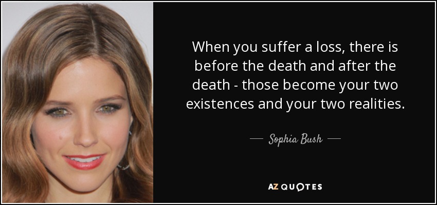 When you suffer a loss, there is before the death and after the death - those become your two existences and your two realities. - Sophia Bush