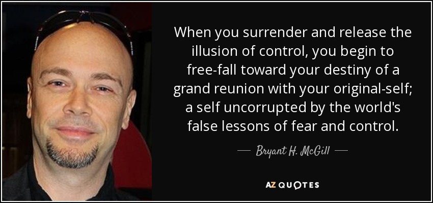 When you surrender and release the illusion of control, you begin to free-fall toward your destiny of a grand reunion with your original-self; a self uncorrupted by the world's false lessons of fear and control. - Bryant H. McGill
