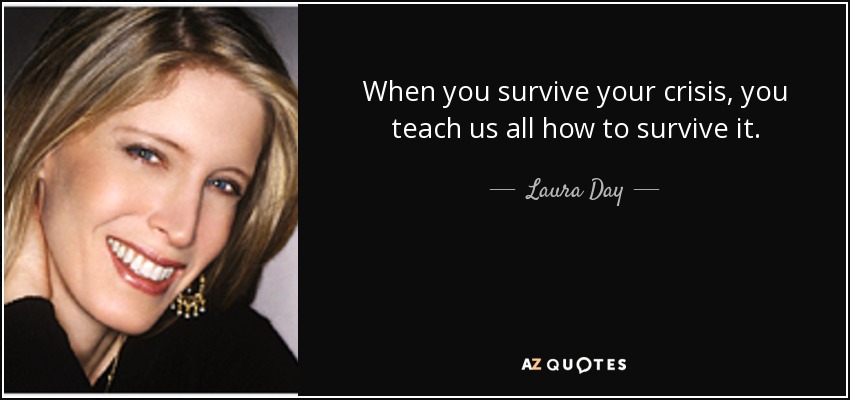 When you survive your crisis, you teach us all how to survive it. - Laura Day