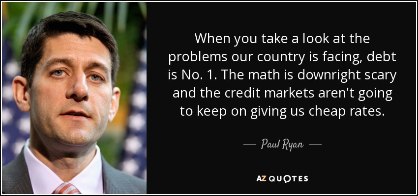 When you take a look at the problems our country is facing, debt is No. 1. The math is downright scary and the credit markets aren't going to keep on giving us cheap rates. - Paul Ryan