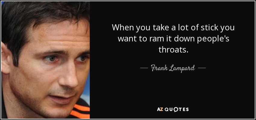When you take a lot of stick you want to ram it down people's throats. - Frank Lampard