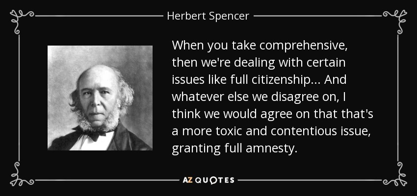 When you take comprehensive, then we're dealing with certain issues like full citizenship ... And whatever else we disagree on, I think we would agree on that that's a more toxic and contentious issue, granting full amnesty. - Herbert Spencer