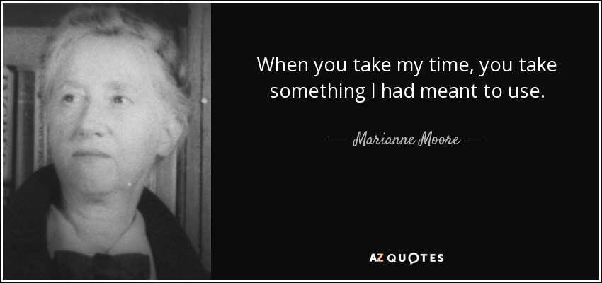 When you take my time, you take something I had meant to use. - Marianne Moore