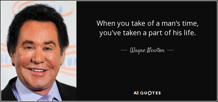 When you take of a man's time, you've taken a part of his life. - Wayne Newton