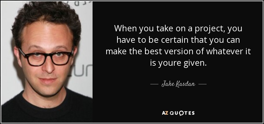 When you take on a project, you have to be certain that you can make the best version of whatever it is youre given. - Jake Kasdan