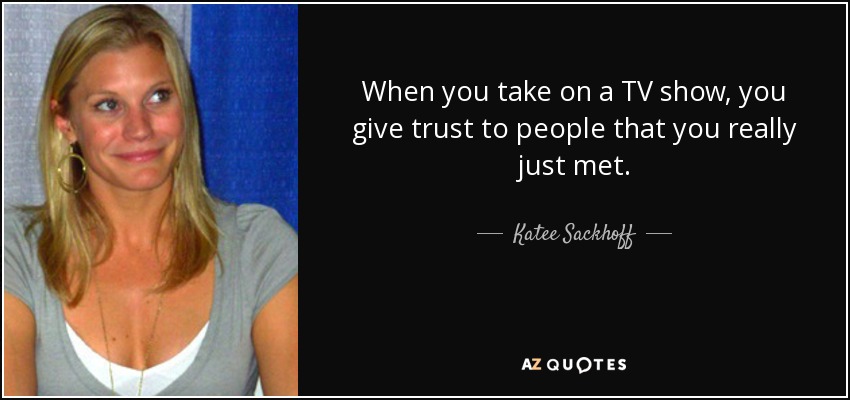 When you take on a TV show, you give trust to people that you really just met. - Katee Sackhoff