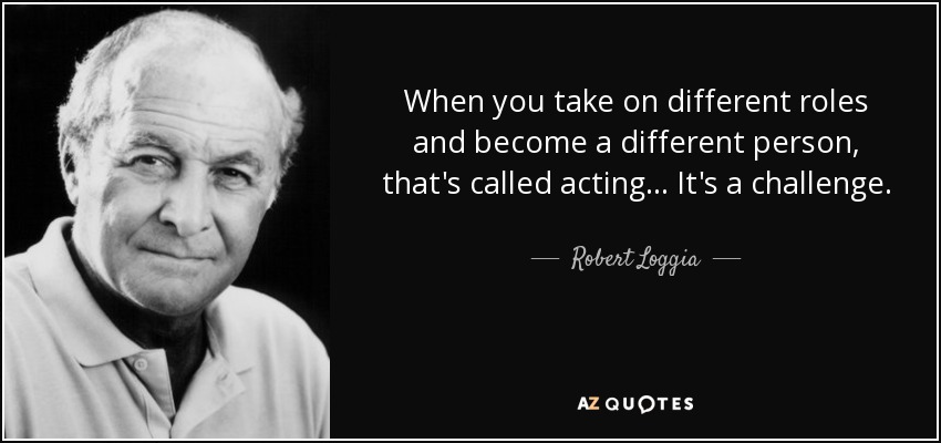 When you take on different roles and become a different person, that's called acting ... It's a challenge. - Robert Loggia
