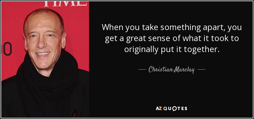 When you take something apart, you get a great sense of what it took to originally put it together. - Christian Marclay