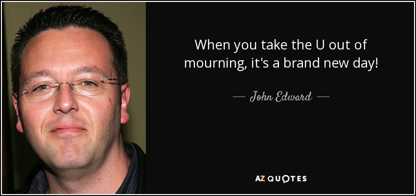 When you take the U out of mourning, it's a brand new day! - John Edward