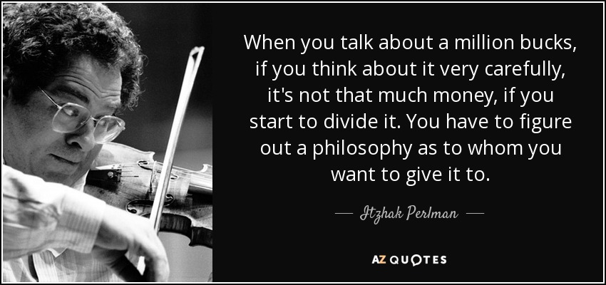 When you talk about a million bucks, if you think about it very carefully, it's not that much money, if you start to divide it. You have to figure out a philosophy as to whom you want to give it to. - Itzhak Perlman