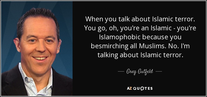 When you talk about Islamic terror. You go, oh, you're an Islamic - you're Islamophobic because you besmirching all Muslims. No. I'm talking about Islamic terror. - Greg Gutfeld
