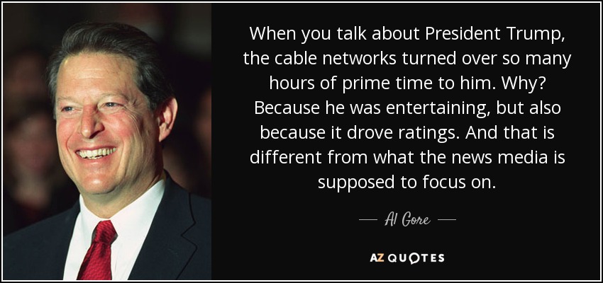 When you talk about President Trump, the cable networks turned over so many hours of prime time to him. Why? Because he was entertaining, but also because it drove ratings. And that is different from what the news media is supposed to focus on. - Al Gore