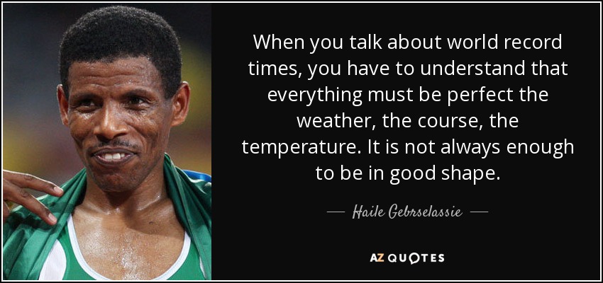 When you talk about world record times, you have to understand that everything must be perfect the weather, the course, the temperature. It is not always enough to be in good shape. - Haile Gebrselassie