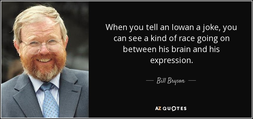 When you tell an Iowan a joke, you can see a kind of race going on between his brain and his expression. - Bill Bryson