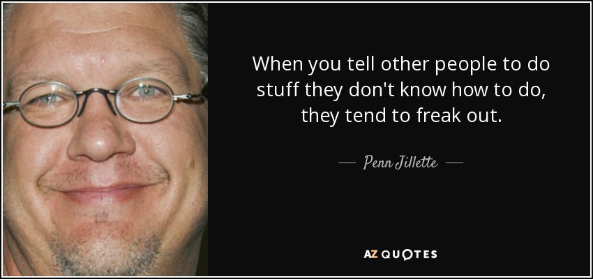 When you tell other people to do stuff they don't know how to do, they tend to freak out. - Penn Jillette