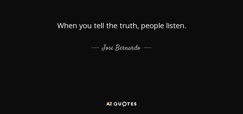 When you tell the truth, people listen. - Jose Bernardo