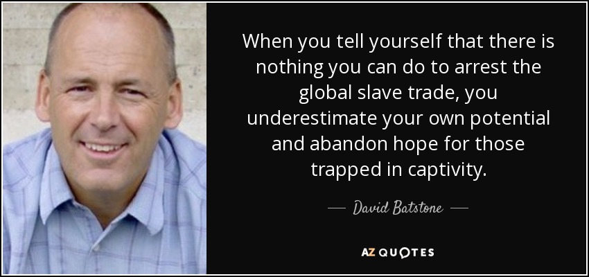 When you tell yourself that there is nothing you can do to arrest the global slave trade, you underestimate your own potential and abandon hope for those trapped in captivity. - David Batstone