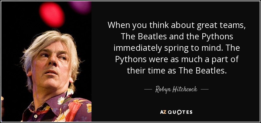 When you think about great teams, The Beatles and the Pythons immediately spring to mind. The Pythons were as much a part of their time as The Beatles. - Robyn Hitchcock