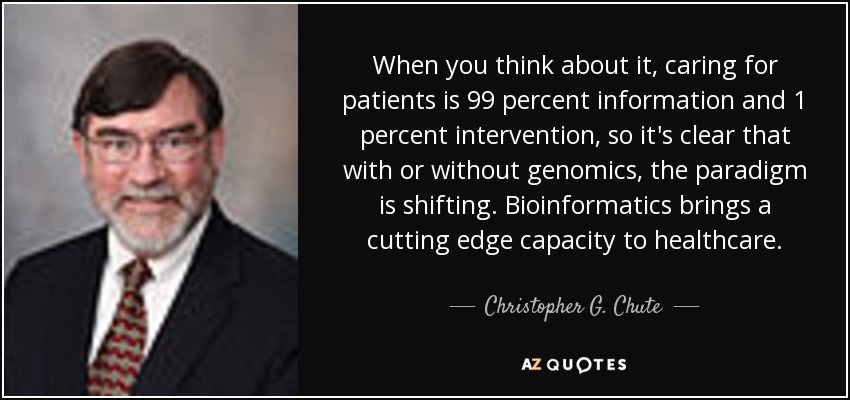 When you think about it, caring for patients is 99 percent information and 1 percent intervention, so it's clear that with or without genomics, the paradigm is shifting. Bioinformatics brings a cutting edge capacity to healthcare. - Christopher G. Chute