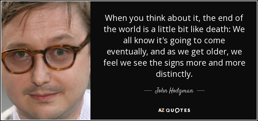 When you think about it, the end of the world is a little bit like death: We all know it's going to come eventually, and as we get older, we feel we see the signs more and more distinctly. - John Hodgman