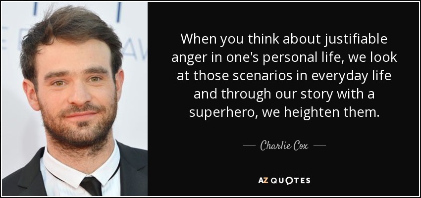 When you think about justifiable anger in one's personal life, we look at those scenarios in everyday life and through our story with a superhero, we heighten them. - Charlie Cox