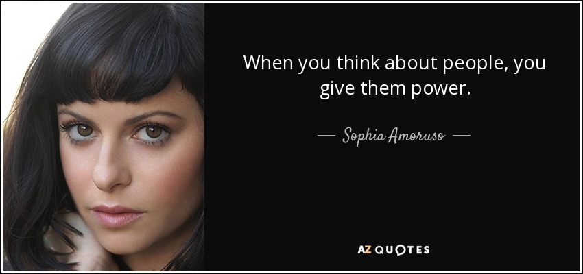 When you think about people, you give them power. - Sophia Amoruso