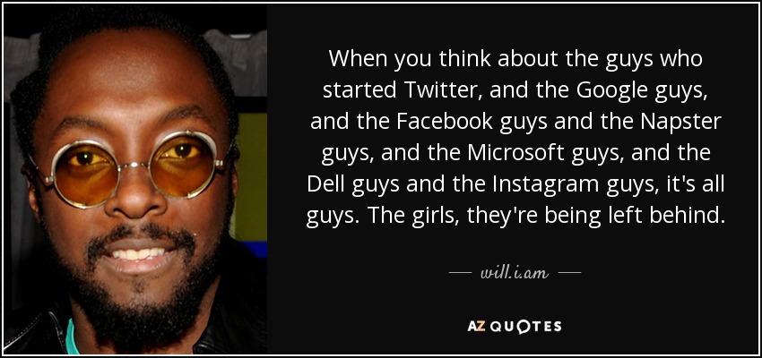 When you think about the guys who started Twitter, and the Google guys, and the Facebook guys and the Napster guys, and the Microsoft guys, and the Dell guys and the Instagram guys, it's all guys. The girls, they're being left behind. - will.i.am