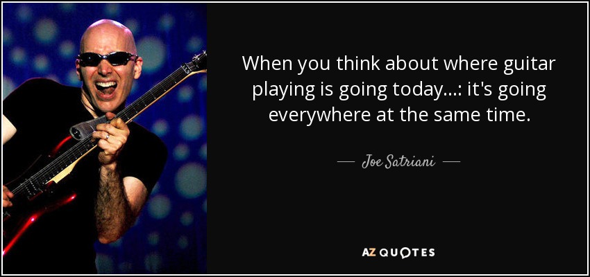 When you think about where guitar playing is going today...: it's going everywhere at the same time. - Joe Satriani