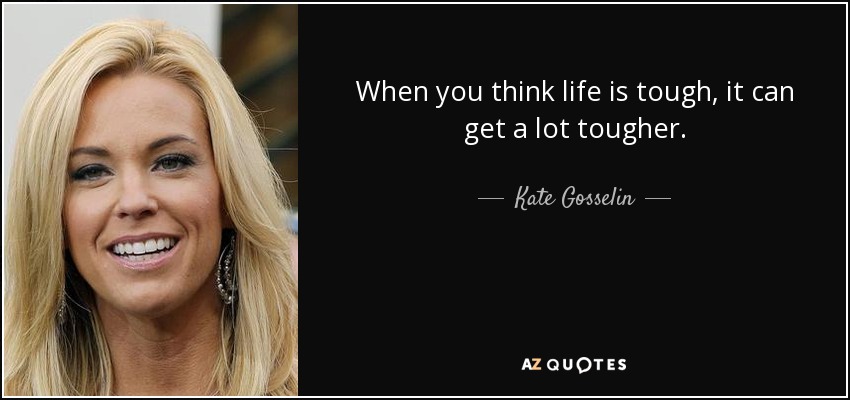 When you think life is tough, it can get a lot tougher. - Kate Gosselin