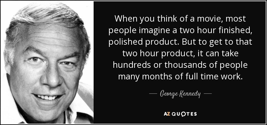 When you think of a movie, most people imagine a two hour finished, polished product. But to get to that two hour product, it can take hundreds or thousands of people many months of full time work. - George Kennedy