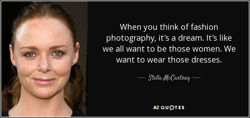 When you think of fashion photography, it's a dream. It's like we all want to be those women. We want to wear those dresses. - Stella McCartney