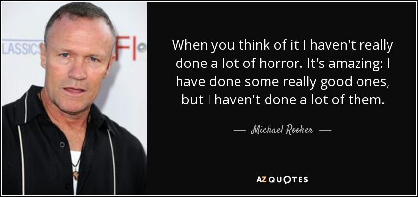 When you think of it I haven't really done a lot of horror. It's amazing: I have done some really good ones, but I haven't done a lot of them. - Michael Rooker