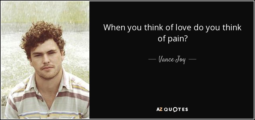 When you think of love do you think of pain? - Vance Joy
